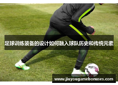 足球训练装备的设计如何融入球队历史和传统元素