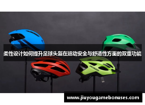 柔性设计如何提升足球头盔在运动安全与舒适性方面的双重功能
